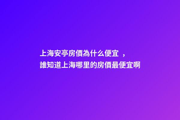 上海安亭房價為什么便宜，誰知道上海哪里的房價最便宜啊